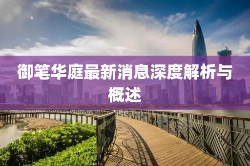 御筆華庭最新消息深度解析與概述