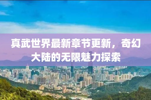 真武世界最新章節(jié)更新，奇幻大陸的無限魅力探索