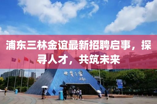 浦東三林金誼最新招聘啟事，探尋人才，共筑未來(lái)