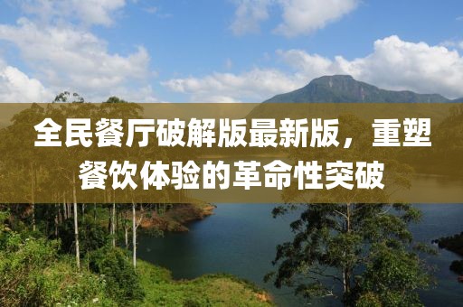 全民餐廳破解版最新版，重塑餐飲體驗(yàn)的革命性突破