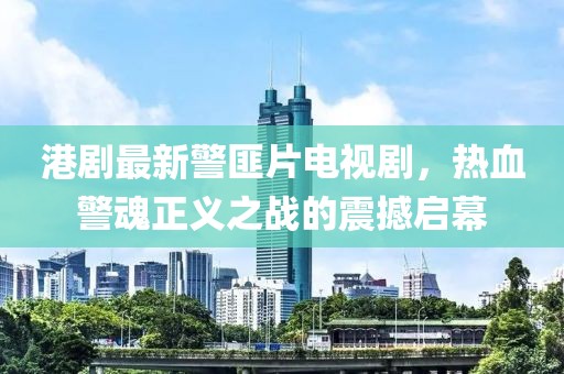 港劇最新警匪片電視劇，熱血警魂正義之戰(zhàn)的震撼啟幕