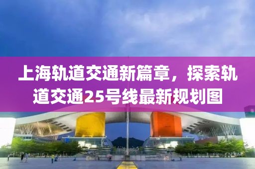 上海軌道交通新篇章，探索軌道交通25號線最新規(guī)劃圖