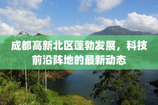 成都高新北區(qū)蓬勃發(fā)展，科技前沿陣地的最新動態(tài)