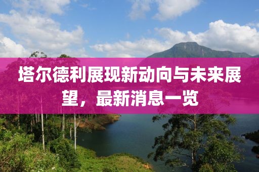 塔爾德利展現(xiàn)新動向與未來展望，最新消息一覽