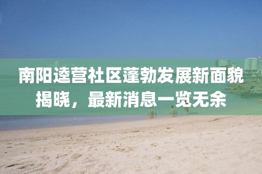 南陽(yáng)逵營(yíng)社區(qū)蓬勃發(fā)展新面貌揭曉，最新消息一覽無(wú)余
