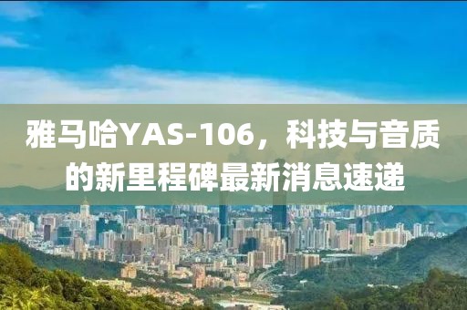 雅馬哈YAS-106，科技與音質(zhì)的新里程碑最新消息速遞