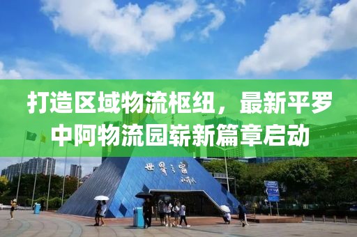 打造區(qū)域物流樞紐，最新平羅中阿物流園嶄新篇章啟動(dòng)