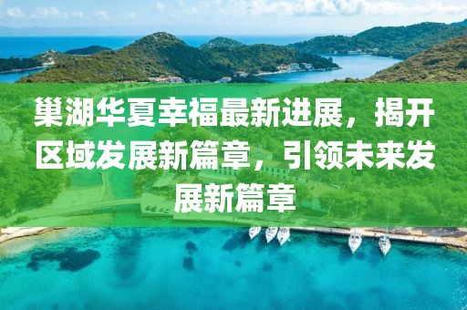 巢湖華夏幸福最新進展，揭開區(qū)域發(fā)展新篇章，引領(lǐng)未來發(fā)展新篇章