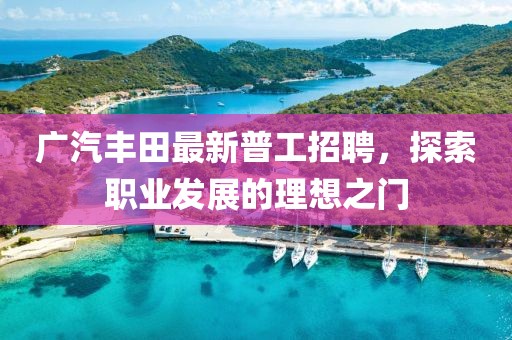 廣汽豐田最新普工招聘，探索職業(yè)發(fā)展的理想之門