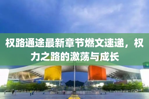 權(quán)路通途最新章節(jié)燃文速遞，權(quán)力之路的激蕩與成長