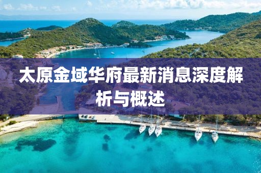 太原金域華府最新消息深度解析與概述