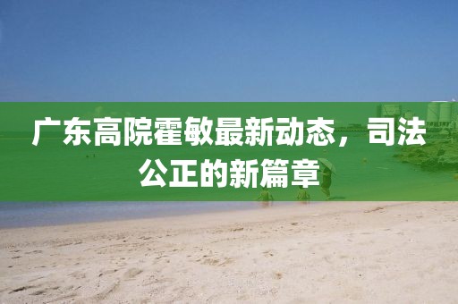 廣東高院霍敏最新動(dòng)態(tài)，司法公正的新篇章