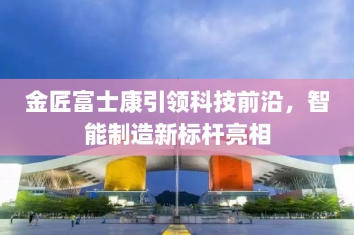 金匠富士康引領(lǐng)科技前沿，智能制造新標桿亮相
