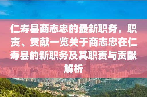 仁壽縣商志忠的最新職務，職責、貢獻一覽關于商志忠在仁壽縣的新職務及其職責與貢獻解析