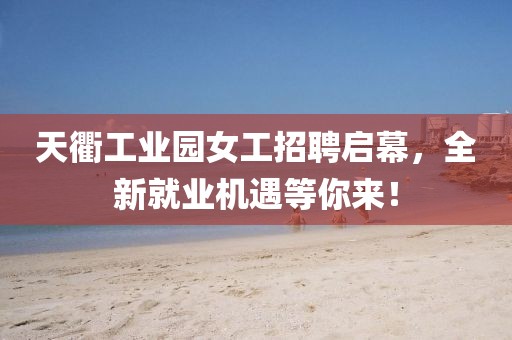 天衢工業(yè)園女工招聘啟幕，全新就業(yè)機(jī)遇等你來(lái)！