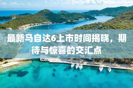 最新馬自達(dá)6上市時間揭曉，期待與驚喜的交匯點(diǎn)