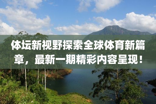 體壇新視野探索全球體育新篇章，最新一期精彩內(nèi)容呈現(xiàn)！