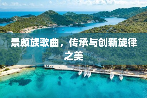 景頗族歌曲，傳承與創(chuàng)新旋律之美