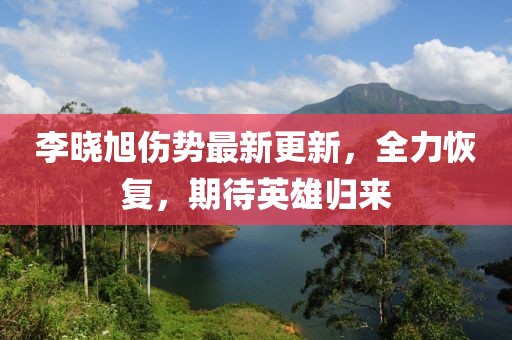 李曉旭傷勢最新更新，全力恢復，期待英雄歸來