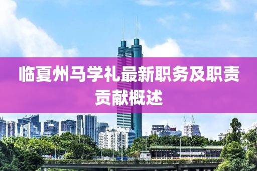 臨夏州馬學(xué)禮最新職務(wù)及職責(zé)貢獻(xiàn)概述