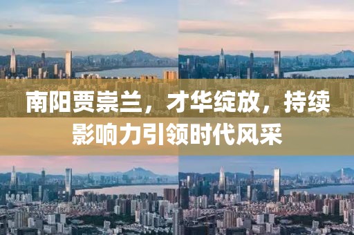 南陽賈崇蘭，才華綻放，持續(xù)影響力引領時代風采
