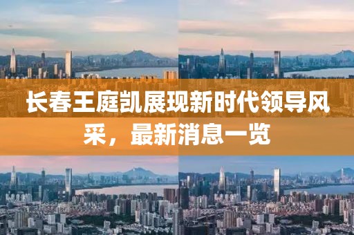 長春王庭凱展現(xiàn)新時(shí)代領(lǐng)導(dǎo)風(fēng)采，最新消息一覽