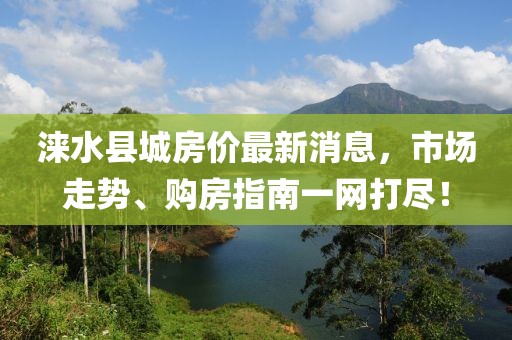 淶水縣城房?jī)r(jià)最新消息，市場(chǎng)走勢(shì)、購(gòu)房指南一網(wǎng)打盡！
