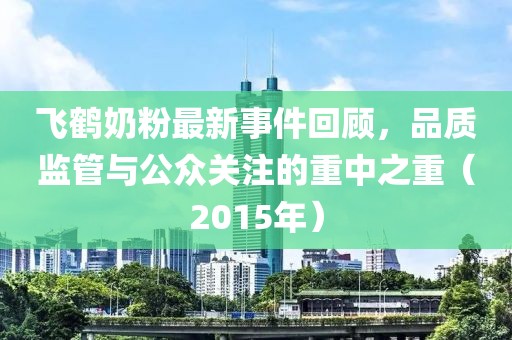 飛鶴奶粉最新事件回顧，品質(zhì)監(jiān)管與公眾關(guān)注的重中之重（2015年）