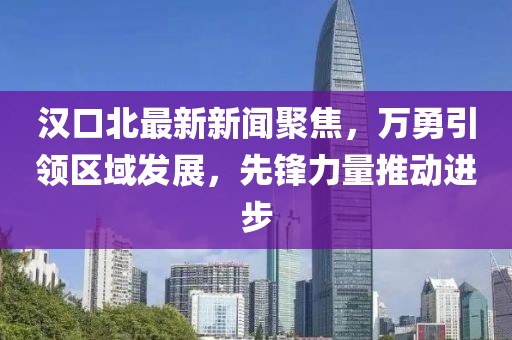 漢口北最新新聞聚焦，萬(wàn)勇引領(lǐng)區(qū)域發(fā)展，先鋒力量推動(dòng)進(jìn)步