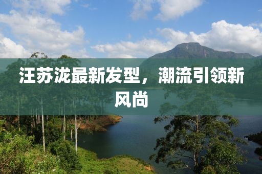 汪蘇瀧最新發(fā)型，潮流引領(lǐng)新風(fēng)尚