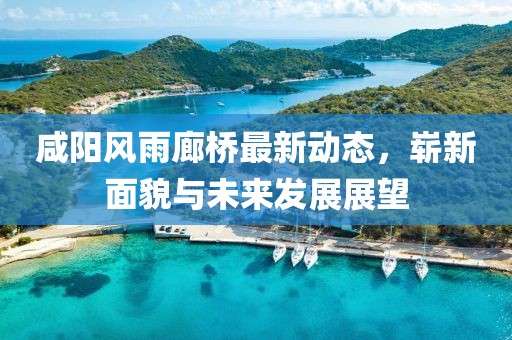 咸陽風(fēng)雨廊橋最新動態(tài)，嶄新面貌與未來發(fā)展展望