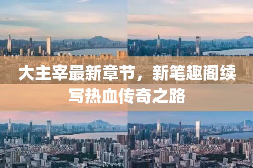 大主宰最新章節(jié)，新筆趣閣續(xù)寫熱血傳奇之路