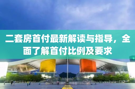 二套房首付最新解讀與指導(dǎo)，全面了解首付比例及要求