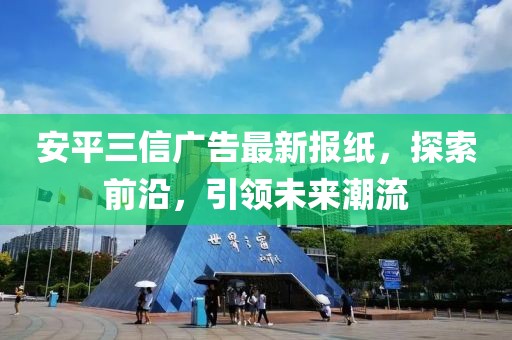 安平三信廣告最新報(bào)紙，探索前沿，引領(lǐng)未來潮流
