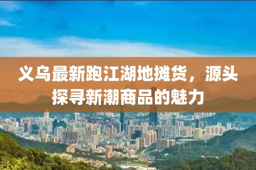 義烏最新跑江湖地?cái)傌?，源頭探尋新潮商品的魅力