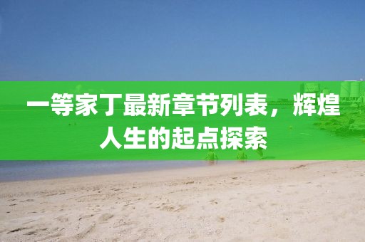 一等家丁最新章節(jié)列表，輝煌人生的起點探索