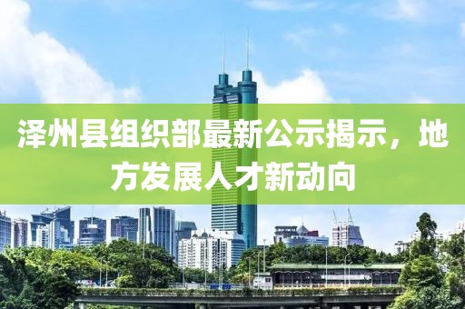 澤州縣組織部最新公示揭示，地方發(fā)展人才新動向