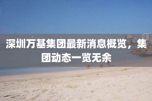 深圳萬基集團最新消息概覽，集團動態(tài)一覽無余