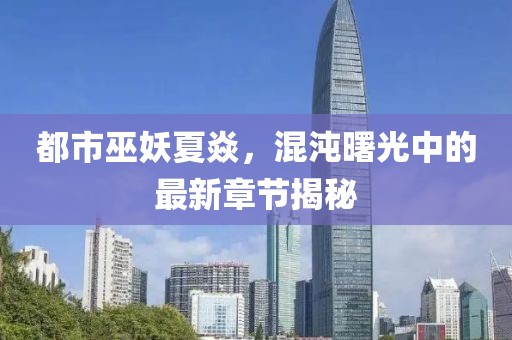 都市巫妖夏焱，混沌曙光中的最新章節(jié)揭秘