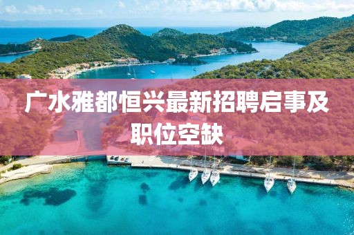 廣水雅都恒興最新招聘啟事及職位空缺