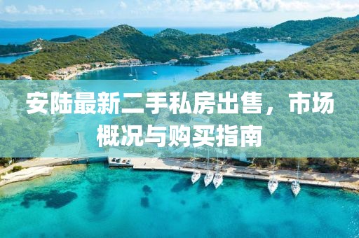 安陸最新二手私房出售，市場概況與購買指南