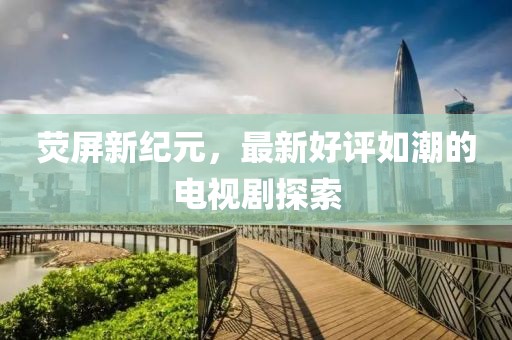 熒屏新紀(jì)元，最新好評如潮的電視劇探索