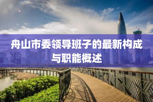 舟山市委領(lǐng)導(dǎo)班子的最新構(gòu)成與職能概述