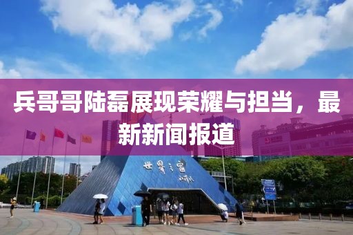 兵哥哥陸磊展現榮耀與擔當，最新新聞報道