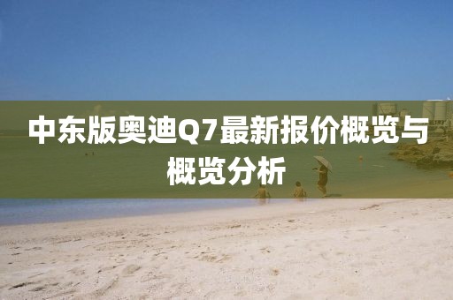中東版奧迪Q7最新報(bào)價(jià)概覽與概覽分析