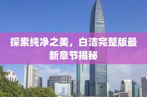 探索純凈之美，白潔完整版最新章節(jié)揭秘