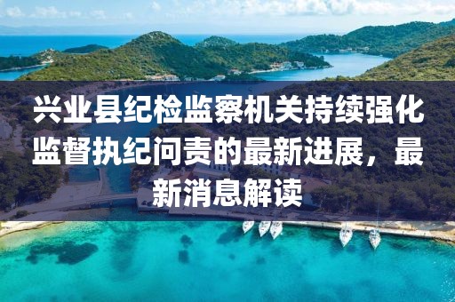 興業(yè)縣紀(jì)檢監(jiān)察機(jī)關(guān)持續(xù)強(qiáng)化監(jiān)督執(zhí)紀(jì)問責(zé)的最新進(jìn)展，最新消息解讀