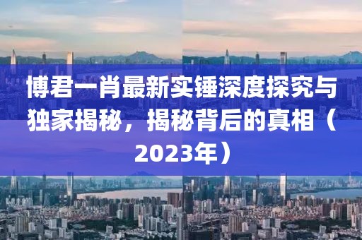 博君一肖最新實錘深度探究與獨(dú)家揭秘，揭秘背后的真相（2023年）