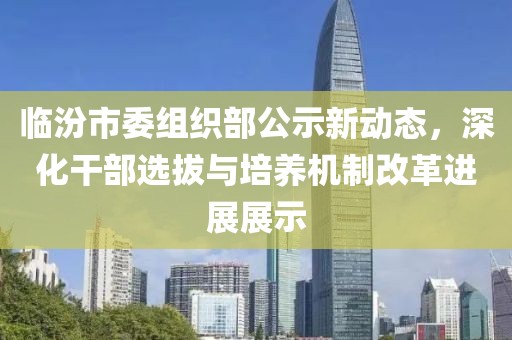 臨汾市委組織部公示新動態(tài)，深化干部選拔與培養(yǎng)機制改革進展展示