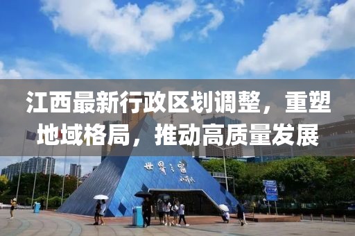 江西最新行政區(qū)劃調整，重塑地域格局，推動高質量發(fā)展